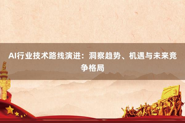 AI行业技术路线演进：洞察趋势、机遇与未来竞争格局