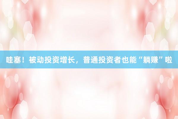 哇塞！被动投资增长，普通投资者也能“躺赚”啦