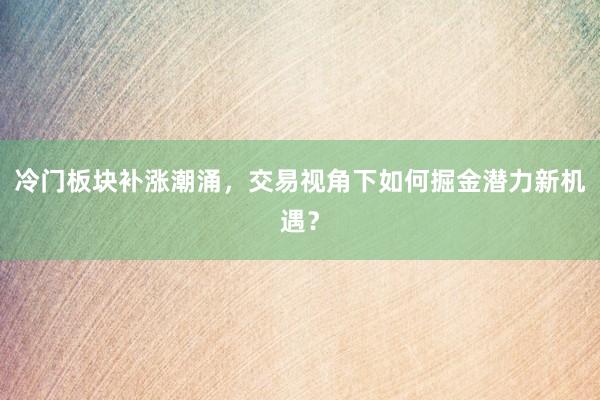 冷门板块补涨潮涌，交易视角下如何掘金潜力新机遇？