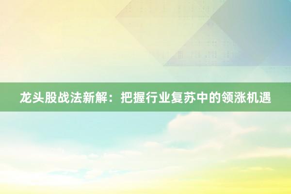 龙头股战法新解：把握行业复苏中的领涨机遇