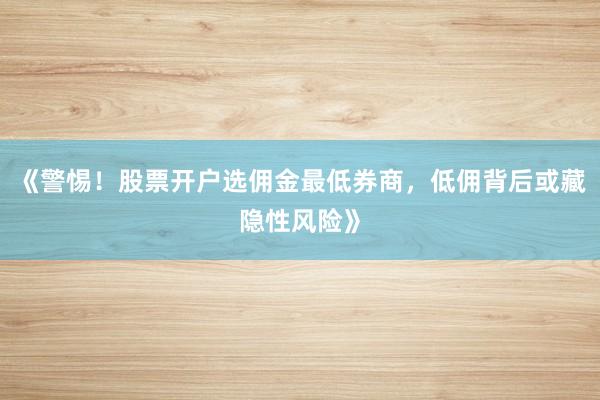 《警惕！股票开户选佣金最低券商，低佣背后或藏隐性风险》