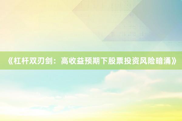 《杠杆双刃剑：高收益预期下股票投资风险暗涌》