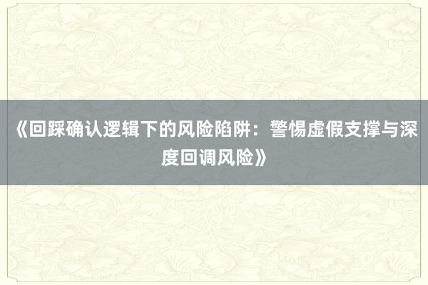 《回踩确认逻辑下的风险陷阱：警惕虚假支撑与深度回调风险》