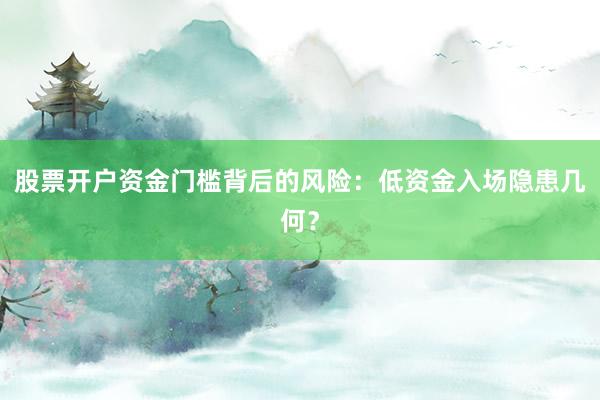 股票开户资金门槛背后的风险：低资金入场隐患几何？