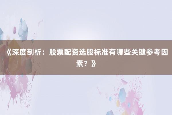《深度剖析：股票配资选股标准有哪些关键参考因素？》