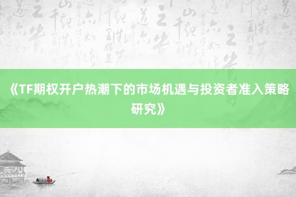 《TF期权开户热潮下的市场机遇与投资者准入策略研究》