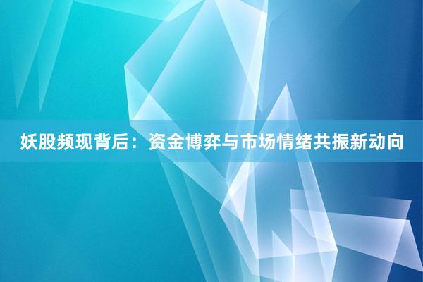 妖股频现背后：资金博弈与市场情绪共振新动向