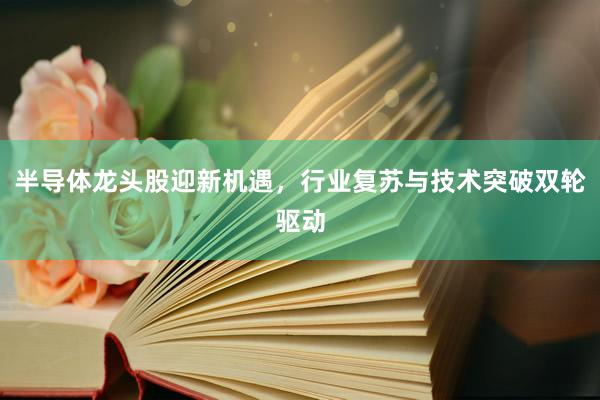 半导体龙头股迎新机遇，行业复苏与技术突破双轮驱动