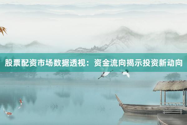股票配资市场数据透视：资金流向揭示投资新动向