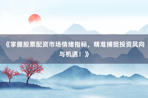 《掌握股票配资市场情绪指标，精准捕捉投资风向与机遇！》