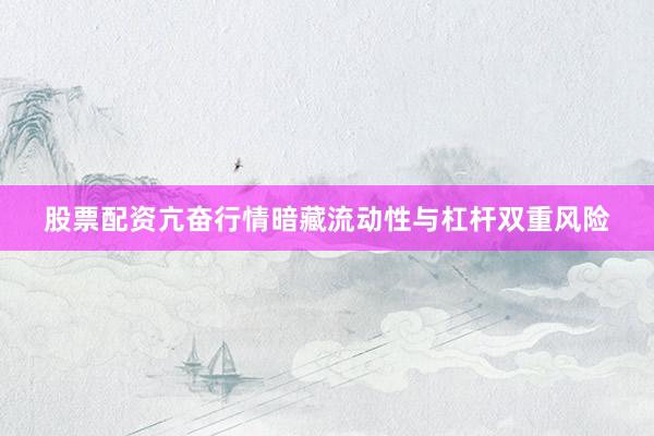 股票配资亢奋行情暗藏流动性与杠杆双重风险