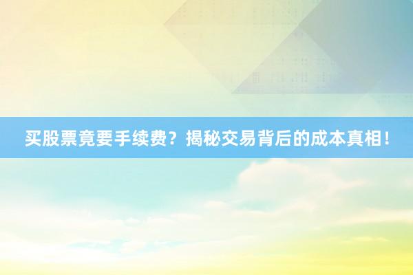 买股票竟要手续费？揭秘交易背后的成本真相！