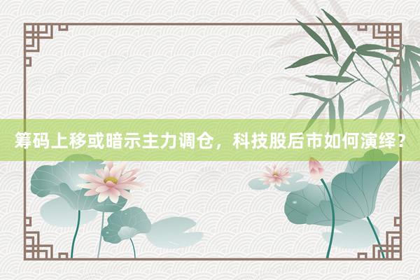 筹码上移或暗示主力调仓，科技股后市如何演绎？