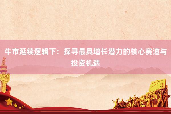 牛市延续逻辑下：探寻最具增长潜力的核心赛道与投资机遇