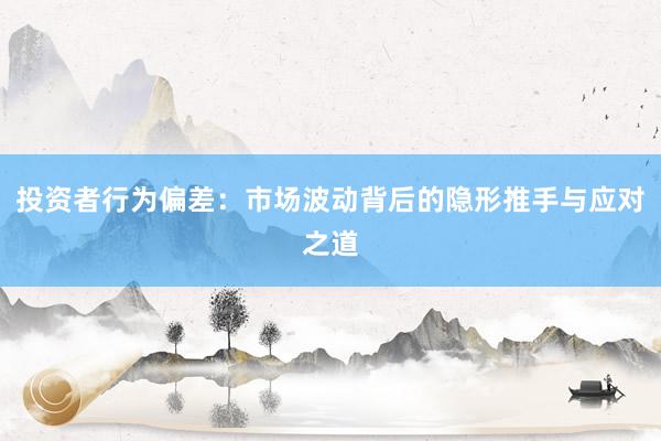 投资者行为偏差：市场波动背后的隐形推手与应对之道