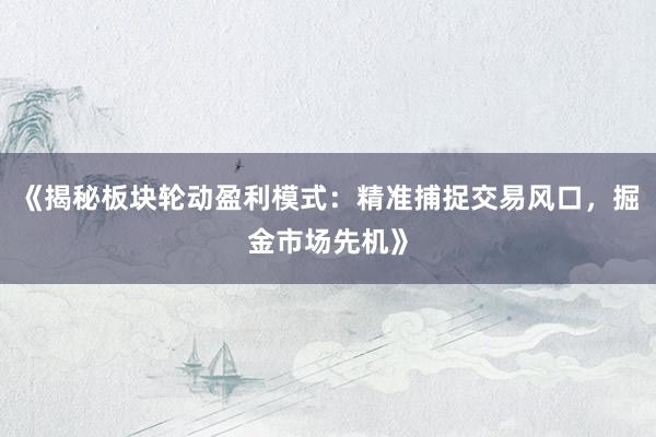 《揭秘板块轮动盈利模式：精准捕捉交易风口，掘金市场先机》