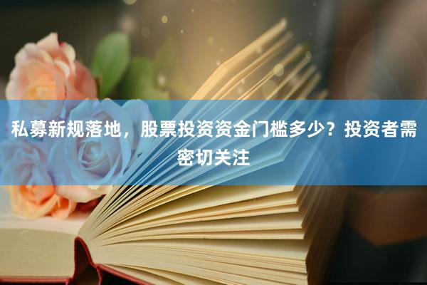 私募新规落地，股票投资资金门槛多少？投资者需密切关注