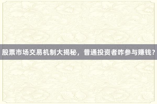 股票市场交易机制大揭秘，普通投资者咋参与赚钱？