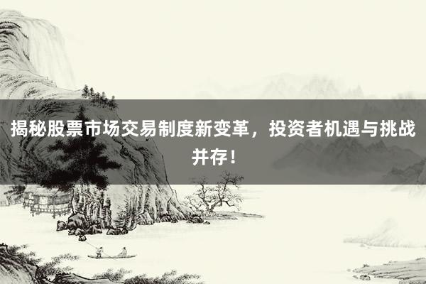 揭秘股票市场交易制度新变革，投资者机遇与挑战并存！