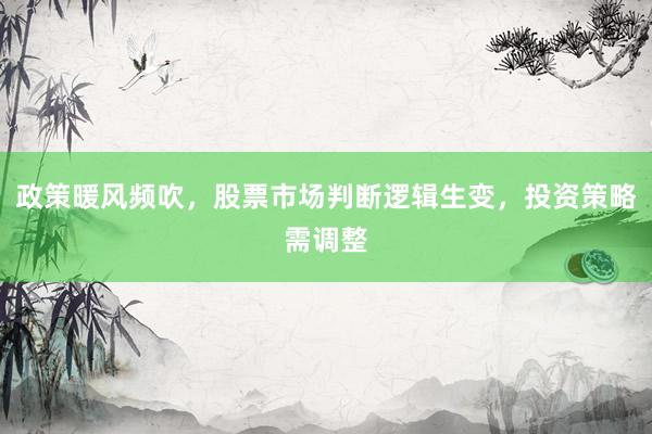政策暖风频吹，股票市场判断逻辑生变，投资策略需调整
