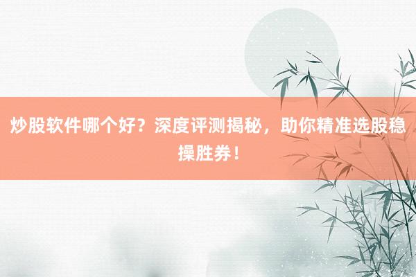 炒股软件哪个好？深度评测揭秘，助你精准选股稳操胜券！