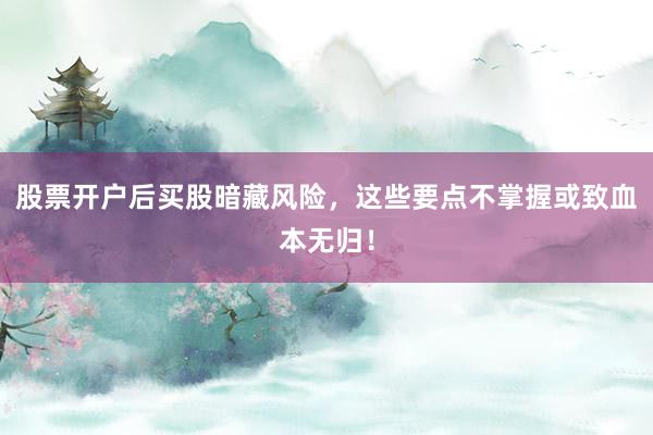 股票开户后买股暗藏风险，这些要点不掌握或致血本无归！