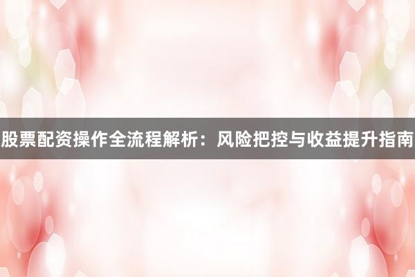 股票配资操作全流程解析：风险把控与收益提升指南