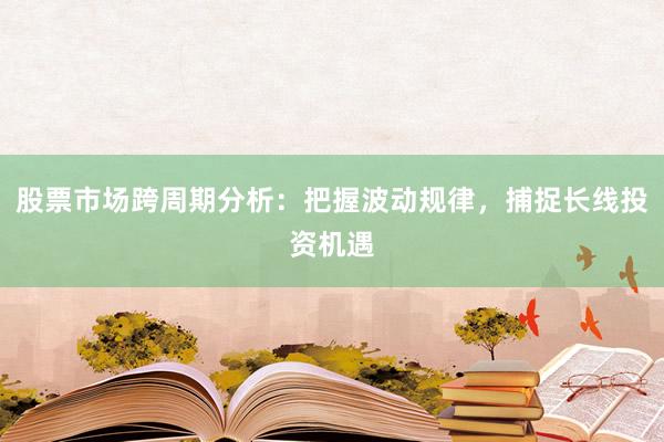股票市场跨周期分析：把握波动规律，捕捉长线投资机遇