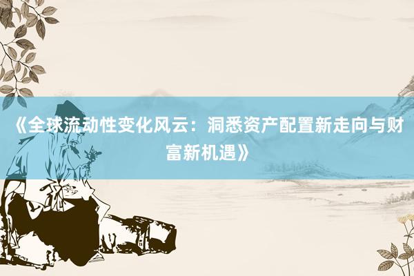 《全球流动性变化风云：洞悉资产配置新走向与财富新机遇》