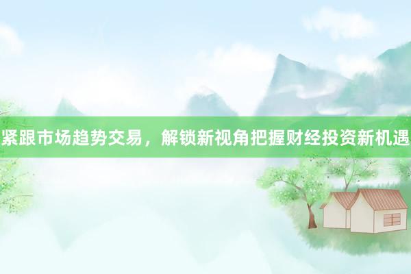 紧跟市场趋势交易，解锁新视角把握财经投资新机遇