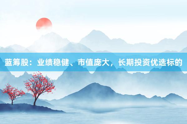 蓝筹股：业绩稳健、市值庞大，长期投资优选标的