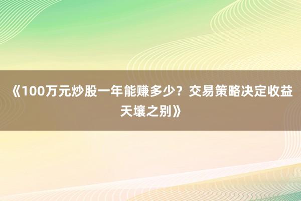 《100万元炒股一年能赚多少？交易策略决定收益天壤之别》