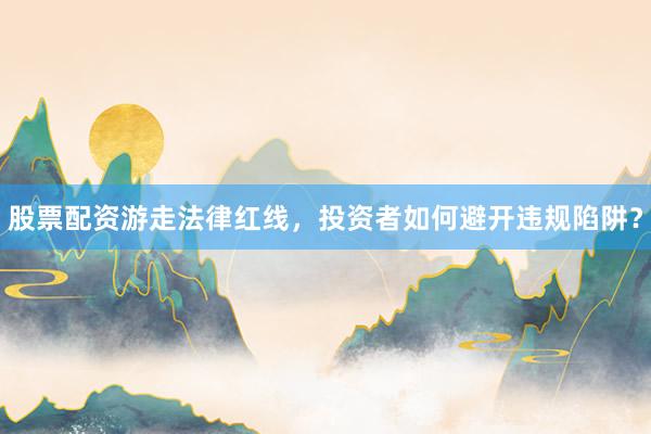股票配资游走法律红线，投资者如何避开违规陷阱？