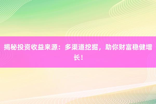 揭秘投资收益来源：多渠道挖掘，助你财富稳健增长！