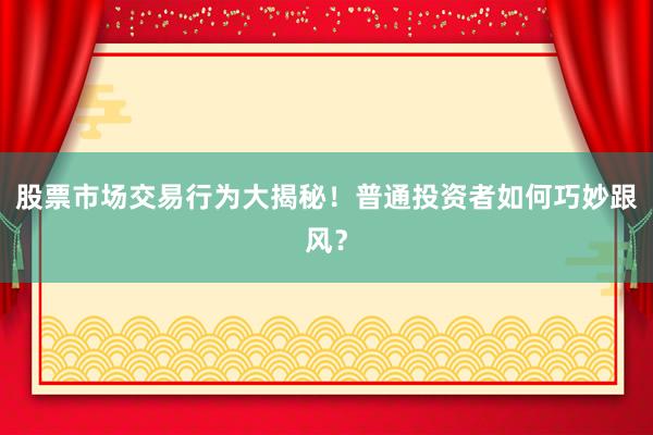 股票市场交易行为大揭秘！普通投资者如何巧妙跟风？
