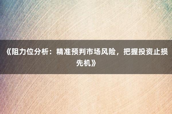 《阻力位分析：精准预判市场风险，把握投资止损先机》