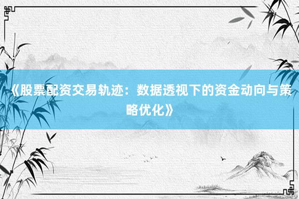 《股票配资交易轨迹：数据透视下的资金动向与策略优化》