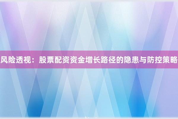 风险透视：股票配资资金增长路径的隐患与防控策略