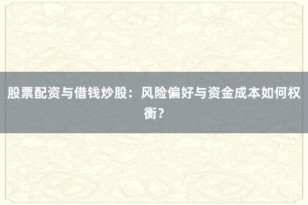 股票配资与借钱炒股：风险偏好与资金成本如何权衡？