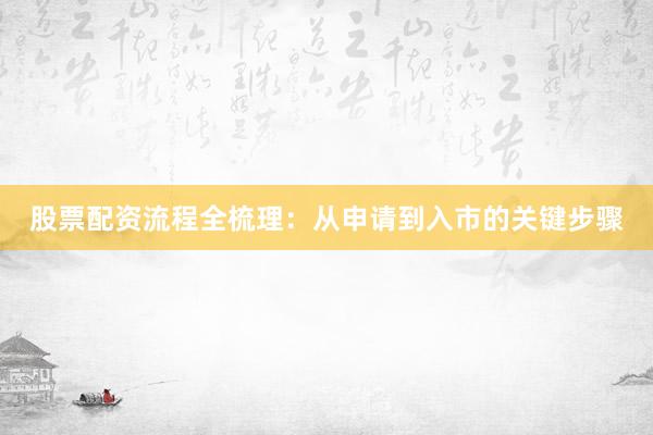 股票配资流程全梳理：从申请到入市的关键步骤
