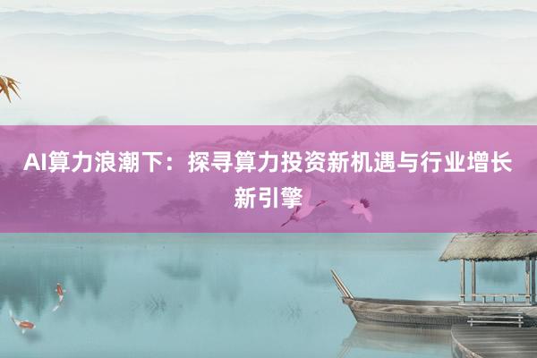 AI算力浪潮下：探寻算力投资新机遇与行业增长新引擎