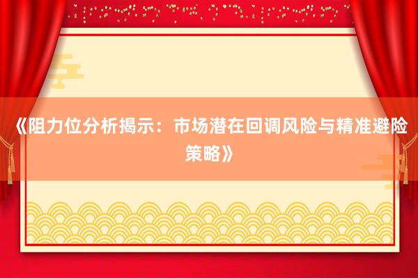 《阻力位分析揭示：市场潜在回调风险与精准避险策略》