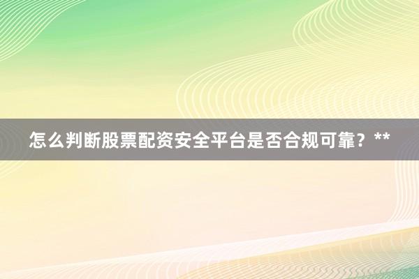 怎么判断股票配资安全平台是否合规可靠？**