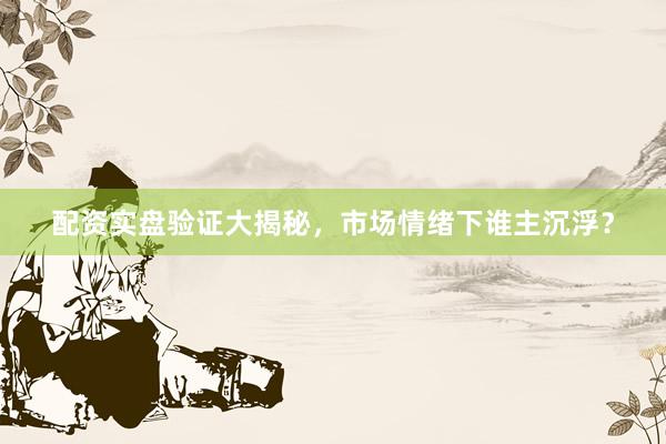 配资实盘验证大揭秘，市场情绪下谁主沉浮？