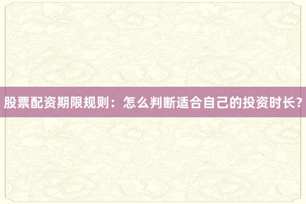 股票配资期限规则：怎么判断适合自己的投资时长？