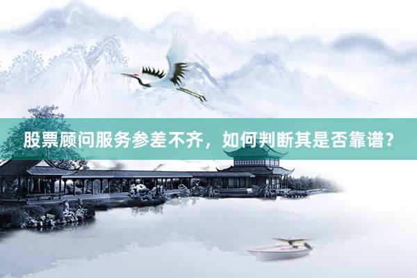 股票顾问服务参差不齐，如何判断其是否靠谱？