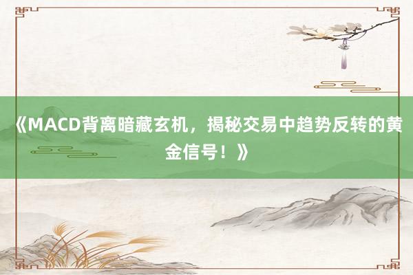 《MACD背离暗藏玄机，揭秘交易中趋势反转的黄金信号！》