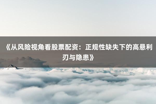 《从风险视角看股票配资：正规性缺失下的高悬利刃与隐患》