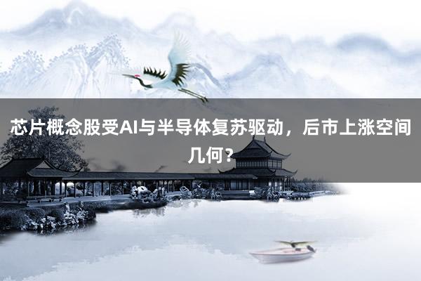 芯片概念股受AI与半导体复苏驱动，后市上涨空间几何？