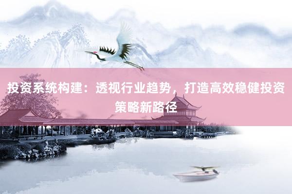 投资系统构建：透视行业趋势，打造高效稳健投资策略新路径